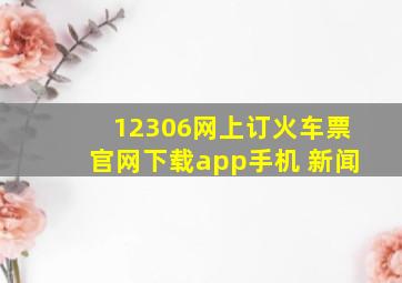 12306网上订火车票官网下载app手机 新闻